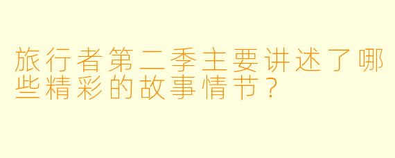 旅行者第二季主要讲述了哪些精彩的故事情节?