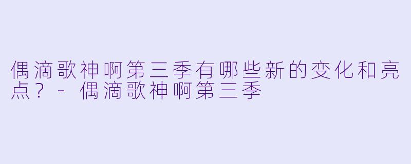 偶滴歌神啊第三季有哪些新的变化和亮点?