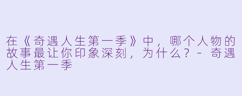 在《奇遇人生第一季》中,哪个人物的故事最让你印象深刻,为什么?