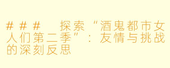 ### 探索“酒鬼都市女人们第二季”:友情与挑战的深刻反思