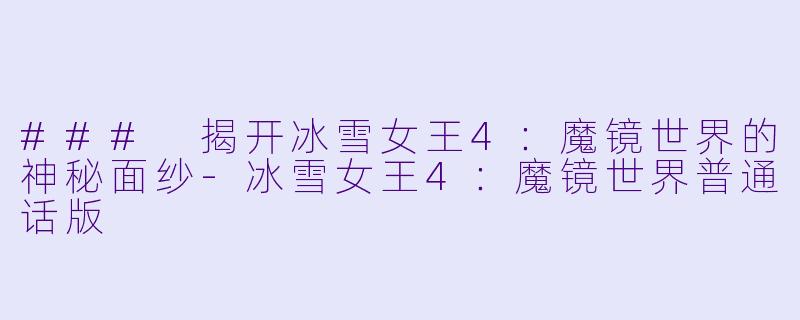 ### 揭开冰雪女王4：魔镜世界的神秘面纱-冰雪女王4：魔镜世界普通话版