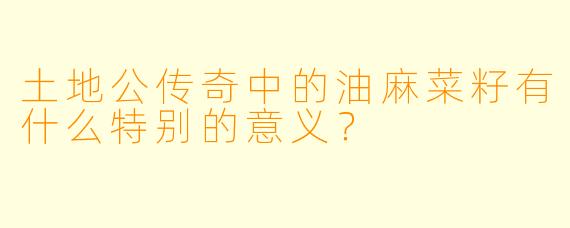 土地公传奇中的油麻菜籽有什么特别的意义?