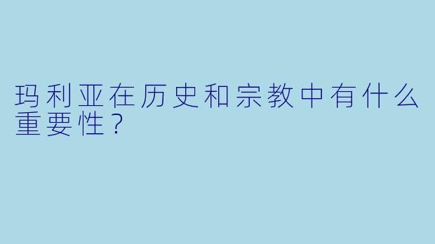玛利亚在历史和宗教中有什么重要性?