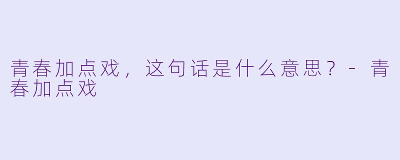 青春加点戏，这句话是什么意思？