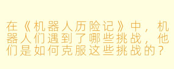 在《机器人历险记》中，机器人们遇到了哪些挑战，他们是如何克服这些挑战的？****
