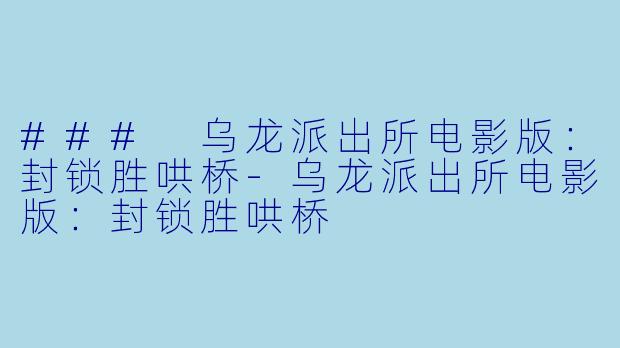 ### 乌龙派出所电影版：封锁胜哄桥-乌龙派出所电影版：封锁胜哄桥