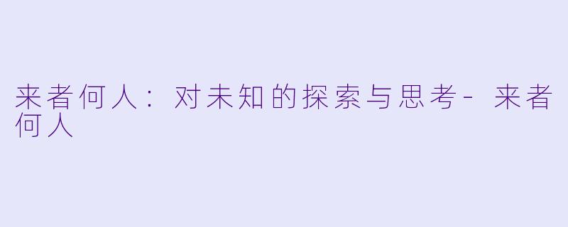 来者何人：对未知的探索与思考-来者何人