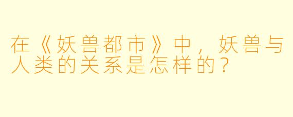 在《妖兽都市》中,妖兽与人类的关系是怎样的?