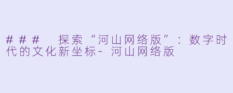 ### 探索“河山网络版”：数字时代的文化新坐标-河山网络版