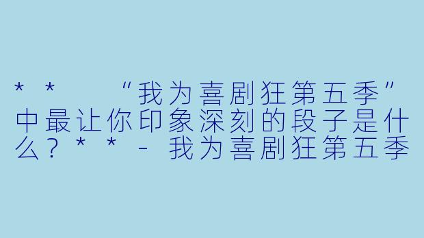 ** “我为喜剧狂第五季”中最让你印象深刻的段子是什么?**