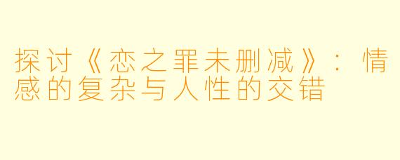 探讨《恋之罪未删减》：情感的复杂与人性的交错