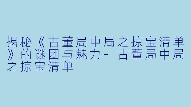 揭秘《古董局中局之掠宝清单》的谜团与魅力-古董局中局之掠宝清单