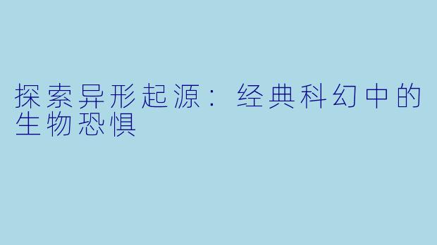 探索异形起源：经典科幻中的生物恐惧