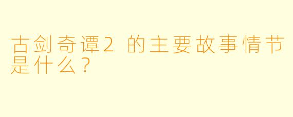 古剑奇谭2的主要故事情节是什么?