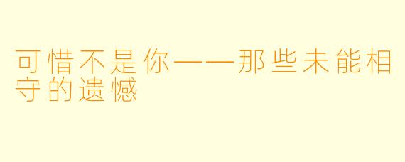 可惜不是你——那些未能相守的遗憾