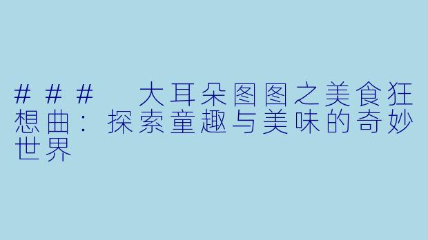 ### 大耳朵图图之美食狂想曲:探索童趣与美味的奇妙世界