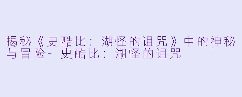揭秘《史酷比:湖怪的诅咒》中的神秘与冒险