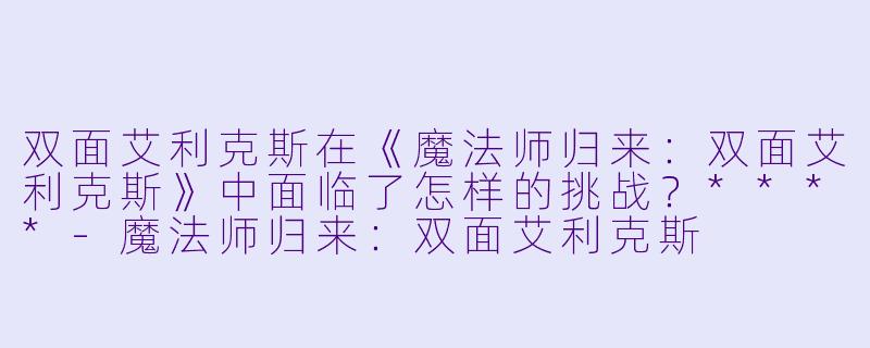 双面艾利克斯在《魔法师归来:双面艾利克斯》中面临了怎样的挑战?****