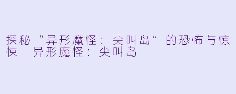 探秘“异形魔怪：尖叫岛”的恐怖与惊悚-异形魔怪：尖叫岛