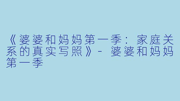 《婆婆和妈妈第一季：家庭关系的真实写照》-婆婆和妈妈第一季