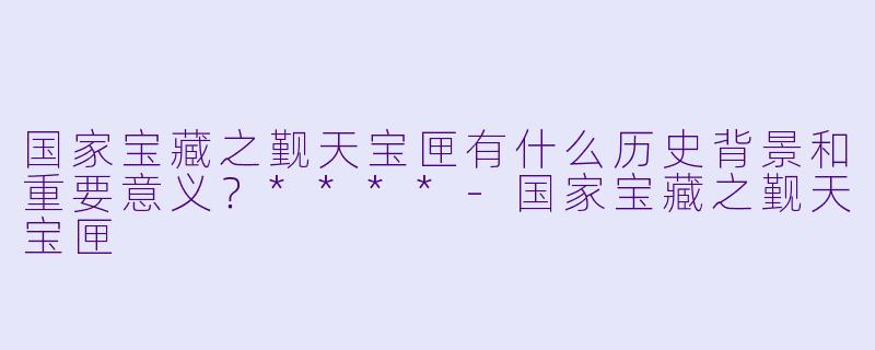 国家宝藏之觐天宝匣有什么历史背景和重要意义?****