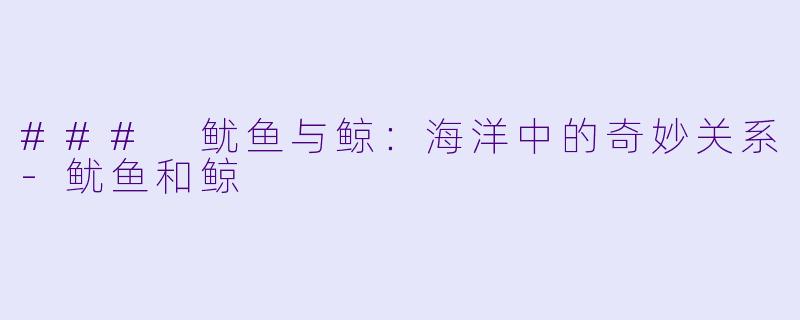 ### 鱿鱼与鲸：海洋中的奇妙关系