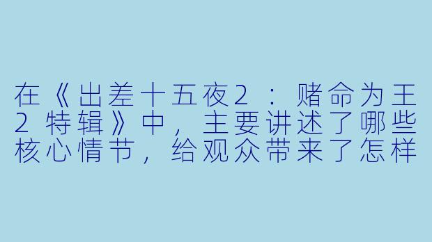在《出差十五夜2:赌命为王2特辑》中,主要讲述了哪些核心情节,给观众带来了怎样的观感体验?