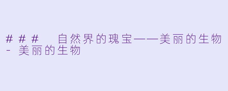 ### 自然界的瑰宝——美丽的生物-美丽的生物