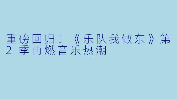 重磅回归!《乐队我做东》第2季再燃音乐热潮