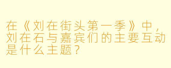 在《刘在街头第一季》中，刘在石与嘉宾们的主要互动是什么主题？