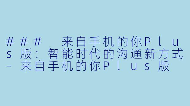 ### 来自手机的你Plus版：智能时代的沟通新方式-来自手机的你Plus版