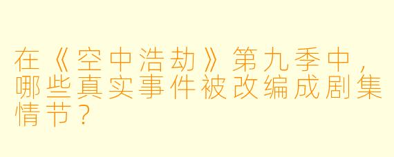 在《空中浩劫》第九季中,哪些真实事件被改编成剧集情节?