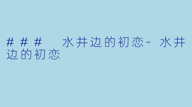 ### 水井边的初恋-水井边的初恋