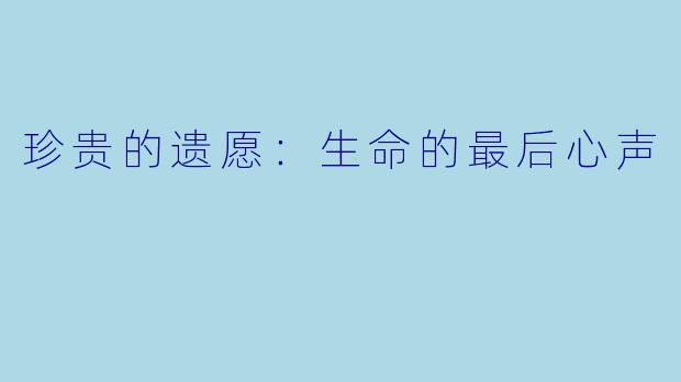 珍贵的遗愿：生命的最后心声