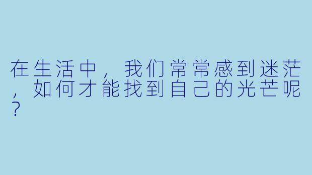 在生活中,我们常常感到迷茫,如何才能找到自己的光芒呢?