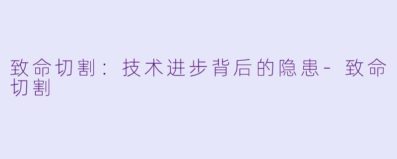 致命切割:技术进步背后的隐患
