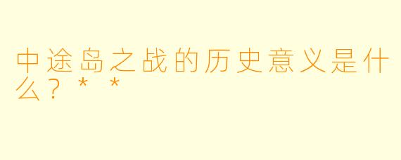 中途岛之战的历史意义是什么?**