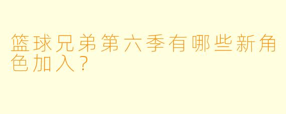 篮球兄弟第六季有哪些新角色加入？  