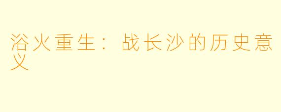 浴火重生：战长沙的历史意义
