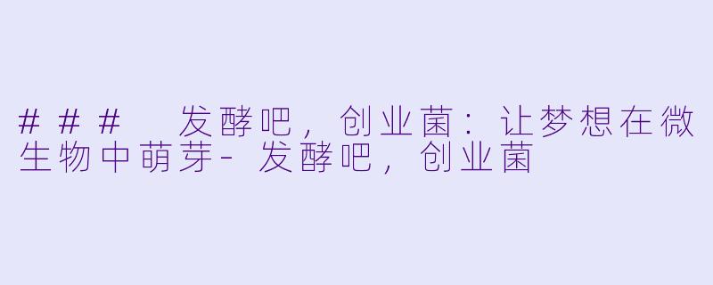 ### 发酵吧，创业菌：让梦想在微生物中萌芽-发酵吧，创业菌