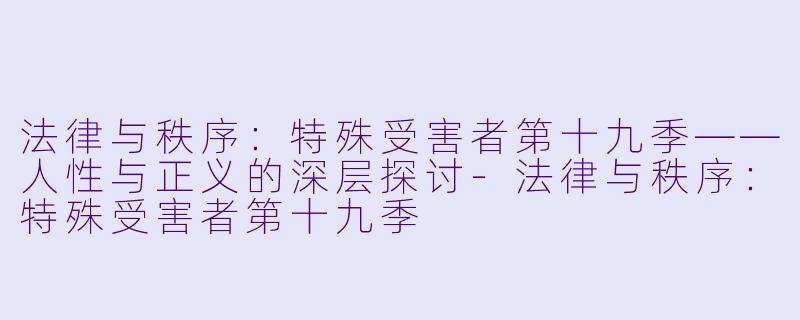 法律与秩序：特殊受害者第十九季——人性与正义的深层探讨-法律与秩序：特殊受害者第十九季