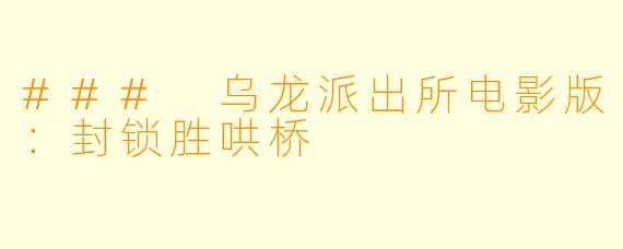 ### 乌龙派出所电影版：封锁胜哄桥