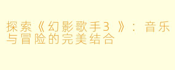 探索《幻影歌手3》:音乐与冒险的完美结合