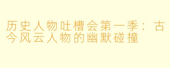 历史人物吐槽会第一季：古今风云人物的幽默碰撞