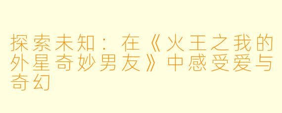 探索未知：在《火王之我的外星奇妙男友》中感受爱与奇幻