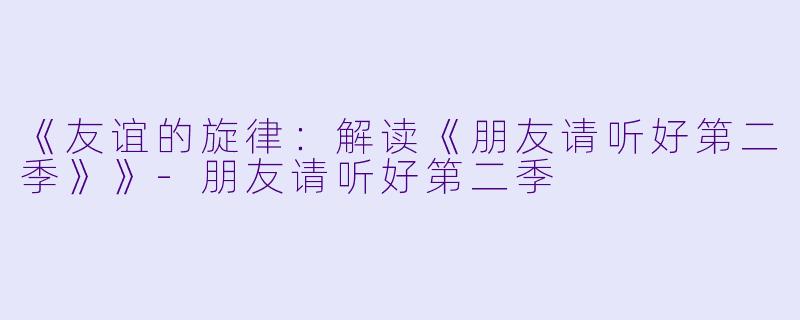 《友谊的旋律：解读《朋友请听好第二季》》-朋友请听好第二季