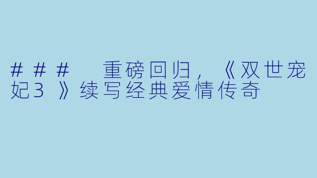 ### 重磅回归,《双世宠妃3》续写经典爱情传奇