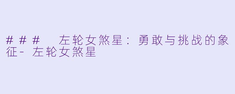 ### 左轮女煞星：勇敢与挑战的象征-左轮女煞星