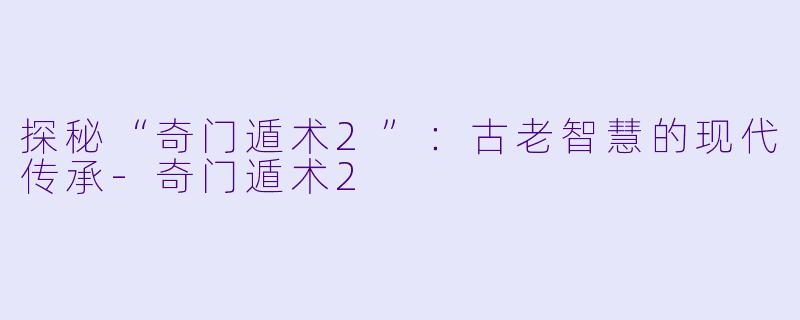 探秘“奇门遁术2”：古老智慧的现代传承-奇门遁术2