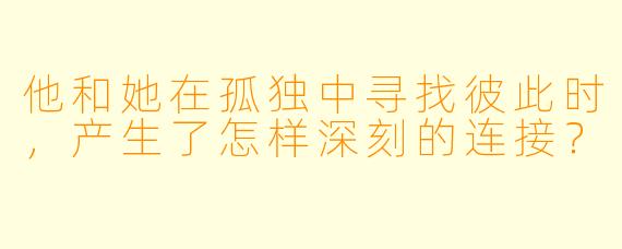 他和她在孤独中寻找彼此时，产生了怎样深刻的连接？